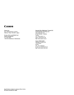 Page 88Specifications subject to change without notice.© Canon Europa N.V. 2006
Canon
Canon Inc.30-2, Shimomaruko 3-chome,Ohta-ku, Tokyo 146-8501, Japan
Europe, Africa and Middle EastCanon Europa N.V.P.O. Box 2262,1180 EG Amstelveen, Netherlands
Hesmak Büro Makineleri Ticaret A.S.Kisikli Mahallesi Alemdag Cad.Yan Yol Sk. No: 6-881180 Üsküdar / IstanbulTurkiyeTel : (216) 523 81 11Faks : (216) 523 67 99http://www.canon.com.tr
Canon CEE GmbHOberlaaer Strasse 2331100 ViennaAustriaTel : +43 1 66146-0E-mail:...