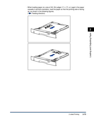 Page 1162-73
Loading and Outputting Paper
2
2-sided Printing
-When loading paper at a size of A3, B4,Ledger (11 x 17), or Legal in the paper 
cassette in portrait orientation, load the paper so that the printing side is facing 
up, as shown in the following ﬁgures.
(: Feeding direction)
 