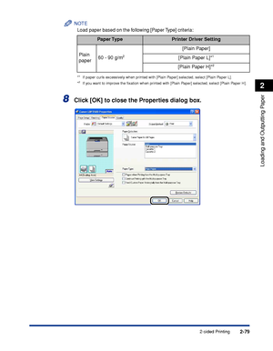 Page 1222-79
Loading and Outputting Paper
2
2-sided Printing
NOTE
Load paper based on the following [Paper Type] criteria:
*1If paper curls excessively when printed with [Plain Paper] selected, select [Plain Paper L].
*2If you want to improve the ﬁxation when printed with [Plain Paper] selected, select [Plain Paper H].
8Click [OK] to close the Properties dialog box.
Paper TypePrinter Driver Setting
Plain 
paper60 - 90 g/m
2
[Plain Paper]
[Plain Paper L]*
1
[Plain Paper H]*2
 