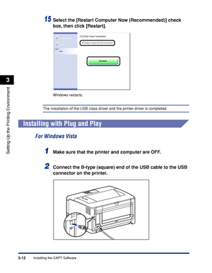 Page 1413-12Installing the CAPT Software
Setting Up the Printing Environment
3
15Select the [Restart Computer Now (Recommended)] check 
box, then click [Restart].
Windows restarts.
The installation of the USB class driver and the printer driver is completed.
Installing with Plug and Play
For Windows Vista
1Make sure that the printer and computer are OFF.
2Connect the B-type (square) end of the USB cable to the USB 
connector on the printer.
 