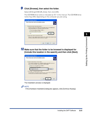 Page 1503-21Installing the CAPT Software
Setting Up the Printing Environment
3
9Click [Browse], then select the folder.
Select [D:\English\Win2K_Vista], then click [OK].
The CD-ROM drive name is indicated as D: in this manual. The CD-ROM drive 
name may differ depending on the computer you are using.
10Make sure that the folder to be browsed is displayed for 
[Include this location in the search], and then click [Next].
The installation process is displayed.
NOTE
If the [Hardware Installation] dialog box...