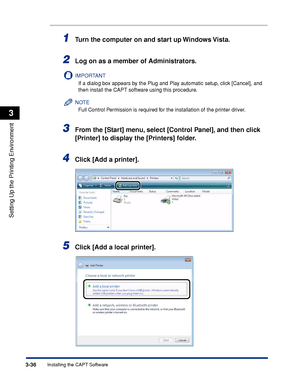 Page 1653-36Installing the CAPT Software
Setting Up the Printing Environment
3
1Turn the computer on and start up Windows Vista.
2Log on as a member of Administrators.
IMPORTANT
If a dialog box appears by the Plug and Play automatic setup, click [Cancel], and 
then install the CAPT software using this procedure.
NOTE
Full Control Permission is required for the installation of the printer driver.
3From the [Start] menu, select [Control Panel], and then click 
[Printer] to display the [Printers] folder.
4Click...