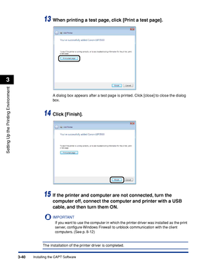 Page 1693-40Installing the CAPT Software
Setting Up the Printing Environment
3
13When printing a test page, click [Print a test page].
A dialog box appears after a test page is printed. Click [close] to close the dialog 
box.
14Click [Finish].
15If the printer and computer are not connected, turn the 
computer off, connect the computer and printer with a USB 
cable, and then turn them ON.
IMPORTANT
If you want to use the computer in which the printer driver was installed as the print 
server, conﬁgure Windows...