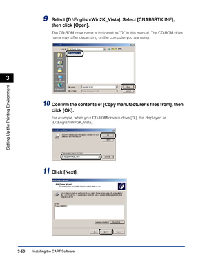 Page 1793-50Installing the CAPT Software
Setting Up the Printing Environment
3
9Select [D:\English\Win2K_Vista]. Select [CNAB6STK.INF], 
then click [Open].
The CD-ROM drive name is indicated as D: in this manual. The CD-ROM drive 
name may differ depending on the computer you are using.
10Conﬁrm the contents of [Copy manufacturers ﬁles from], then 
click [OK].
For example, when your CD-ROM drive is drive [D:], it is displayed as 
[D:\English\Win2K_Vista].
11Click [Next].
 
