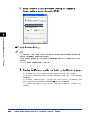 Page 1953-66Printing from a Network Computer by Sharing the Printer on a Network
Setting Up the Printing Environment
3
3Make sure that [File and Printers Sharing for Microsoft 
Networks] is selected, then click [OK].
■Printer Sharing Settings
NOTE
For Windows XP, the printer cannot be shared on a network at the default settings (the 
settings immediately after the installation).
Printer sharing settings require running [Network Setup Wizard] to enable the sharing 
settings.
For more details, see Windows online...