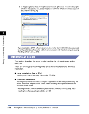 Page 2013-72Printing from a Network Computer by Sharing the Printer on a Network
Setting Up the Printing Environment
3
2.In the [Exceptions] sheet in the [Windows Firewall] ([Windows Firewall Settings] for 
Windows Vista) dialog box, select the [Canon LBP3500 RPC Server Process] check 
box, and then click [OK].
•If you installed the CAPT software by any method other than CD-ROM Setup, you need 
to conﬁgure Windows Firewall to unblock communication with the client computers using 
the utility software. 
(See p....