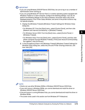 Page 2023-73Printing from a Network Computer by Sharing the Printer on a Network
Setting Up the Printing Environment
3
IMPORTANT
•If you are using Windows 2000/XP/Server 2003/Vista, be sure to log on as a member of 
Administrators when starting up.
•If you are using Windows XP Service Pack 2 or another operating system equipped with 
Windows Firewall on a client computer, conﬁgure the following settings. If you do not 
perform the following settings on the client computers, the printer status may not be...