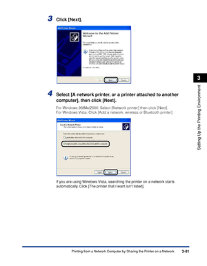 Page 2103-81Printing from a Network Computer by Sharing the Printer on a Network
Setting Up the Printing Environment
3
3Click [Next].
4Select [A network printer, or a printer attached to another 
computer], then click [Next].
For Windows 98/Me/2000: Select [Network printer] then click [Next]. 
For Windows Vista: Click [Add a network, wireless or Bluetooth printer].
If you are using Windows Vista, searching the printer on a network starts 
automatically. Click [The printer that I want isnt listed].
 