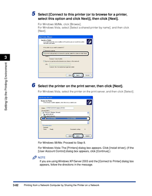Page 2113-82Printing from a Network Computer by Sharing the Printer on a Network
Setting Up the Printing Environment
3
5Select [Connect to this printer (or to browse for a printer, 
select this option and click Next)], then click [Next].
For Windows 98/Me, click [Browse]. 
For Windows Vista, select [Select a shared printer by name], and then click 
[Next].
6Select the printer on the print server, then click [Next].
For Windows Vista, select the printer on the print server, and then click [Select].
For Windows...