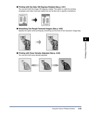Page 2404-23
Printing a Document
4
Using the Various Printing Functions
■Printing with the Data 180 Degrees Rotated (See p. 4-61)
You can print with the image 180 degrees rotated. This option is useful for printing 
envelopes and Index Card size media that can be fed only in speciﬁc orientations.
■Smoothing Out Rough-Textured Images (See p. 4-62)
Specify this option when printing by smoothing out this kind of low-resolution image data.
■Printing with Toner Density Adjusted (See p. 4-63)
You can print with toner...