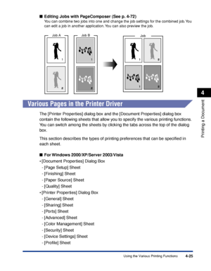 Page 2424-25
Printing a Document
4
Using the Various Printing Functions
■Editing Jobs with PageComposer (See p. 4-72)
You can combine two jobs into one and change the job settings for the combined job. You 
can edit a job in another application. You can also preview the job.
Various Pages in the Printer Driver
The [Printer Properties] dialog box and the [Document Properties] dialog box 
contain the following sheets that allow you to specify the various printing functions. 
You can switch among the sheets by...