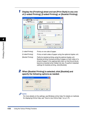 Page 2734-56
Printing a Document
Using the Various Printing Functions
4
1Display the [Finishing] sheet and set [Print Style] to any one 
of [1-sided Printing], [2-sided Printing], or [Booklet Printing].
2When [Booklet Printing] is selected, click [Booklet] and 
specify the following options as needed.
NOTE
For more details on the settings, see Windows online Help. For details on methods 
for displaying Online Help, see How to Use Online Help, on p. 4-75.
[1-sided Printing]:Prints on one side of paper.
[2-sided...