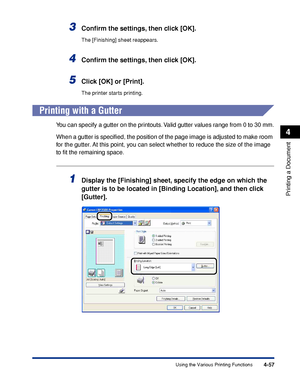 Page 2744-57
Printing a Document
4
Using the Various Printing Functions
3Conﬁrm the settings, then click [OK].
The [Finishing] sheet reappears.
4Conﬁrm the settings, then click [OK].
5Click [OK] or [Print].
The printer starts printing.
Printing with a Gutter
You can specify a gutter on the printouts. Valid gutter values range from 0 to 30 mm.
When a gutter is speciﬁed, the position of the page image is adjusted to make room 
for the gutter. At this point, you can select whether to reduce the size of the image...