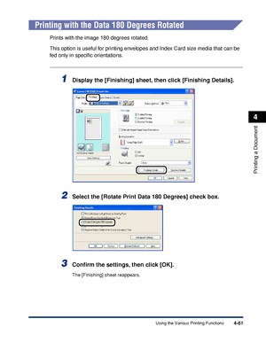 Page 2784-61
Printing a Document
4
Using the Various Printing Functions
Printing with the Data 180 Degrees Rotated
Prints with the image 180 degrees rotated.
This option is useful for printing envelopes and Index Card size media that can be 
fed only in speciﬁc orientations.
1Display the [Finishing] sheet, then click [Finishing Details].
2Select the [Rotate Print Data 180 Degrees] check box.
3Conﬁrm the settings, then click [OK].
The [Finishing] sheet reappears.
 