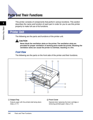 Page 291-4
Before You  Start
1
Parts and Their Functions
Parts and Their Functions
This printer consists of components that perform various functions. This section 
describes the name and function of each part in order for you to use this printer 
properly to make full use of its functions.
 
Printer Unit
The following are the parts and functions of the printer unit.
CAUTION
Never block the ventilation slots on the printer. The ventilation slots are 
provided for proper ventilation of working parts inside the...