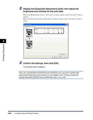 Page 2834-66
Printing a Document
Using the Various Printing Functions
4
2Display the [Grayscale Adjustment] sheet, then adjust the 
brightness and contrast for the print data.
Move the [Brightness] slider to the right to make it lighter and to the left to make it 
darker.
Move the [Contrast] slider to the right to make it higher and to the left to make it 
lower.
3Conﬁrm the settings, then click [OK].
The [Quality] sheet reappears.
If you are using Windows 2000/XP/Server 2003/Vista, you can print a sample after...