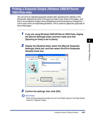 Page 2844-67
Printing a Document
4
Using the Various Printing Functions
Printing a Grayscale Sample (Windows 2000/XP/Server 
2003/Vista only)
You can print an adjusted grayscale sample after specifying the settings in the 
[Grayscale Adjustment] sheet. [Preview] is printed in the center of the paper, and 
this is surrounded by images where [Brightness] and [Contrast] are changed by 1 
unit in each of the corresponding directions. This is useful to adjust the grayscale of 
the printed paper.
1If you are using...