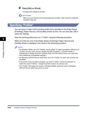 Page 2854-68
Printing a Document
Using the Various Printing Functions
4
4Click [OK] or [Print].
The grayscale sample is printed.
IMPORTANT
When you are ﬁnished with printing grayscale samples, clear the [Print Grayscale 
Sample] check box.
Specifying Proﬁles
You can save or import all the printing preferences speciﬁed in the [Page Setup], 
[Finishing], [Paper Source], and [Quality] sheets at once. You can also add, edit or 
select the settings.
Save the printing preferences as a Proﬁle using the following...