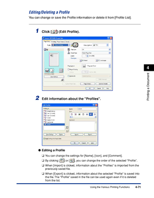 Page 2884-71
Printing a Document
4
Using the Various Printing Functions
Editing/Deleting a Proﬁle
You can change or save the Proﬁle information or delete it from [Proﬁle List].
1Click [ ] (Edit Proﬁle).
2Edit information about the Proﬁles.
●Editing a Proﬁle
❑
You can change the settings for [Name], [Icon], and [Comment].
❑By clicking [ ] or [ ], you can change the order of the selected Proﬁle.
❑When [Import] is clicked, information about the Proﬁles is imported from the 
previously saved ﬁle.
❑When [Export] is...