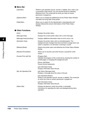 Page 3034-86
Printing a Document
Printer Status Window
4
■Menu Bar
■Other Functions
[Job] Menu Perform a job operation (pause, resume, or delete). Also, when a job 
is paused for some reason, you can resume the job by selecting 
[Resolve Error]. The current job for which you have no access 
permission is grayed out.
[Options] Menu Allows you to change the preferences for the Printer Status Window 
and clean the ﬁxing roller of the printer.
[Help] Menu Allows you to search for the desired items using keywords and...