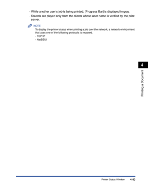 Page 3104-93
Printing a Document
4
Printer Status Window
-While another users job is being printed, [Progress Bar] is displayed in gray.
-Sounds are played only from the clients whose user name is veriﬁed by the print 
server.
NOTE
To display the printer status when printing a job over the network, a network environment 
that uses one of the following protocols is required.
-TCP/IP
-NetBEUI
 