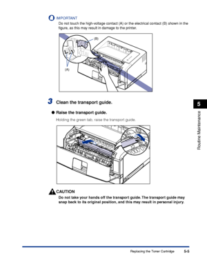 Page 3165-5
Routine Maintenance
5
Replacing the Toner Cartridge
IMPORTANT
Do not touch the high-voltage contact (A) or the electrical contact (B) shown in the 
ﬁgure, as this may result in damage to the printer.
3Clean the transport guide.
●Raise the transport guide.
Holding the green tab, raise the transport guide.
CAUTION
Do not take your hands off the transport guide. The transport guide may 
snap back to its original position, and this may result in personal injury.
(B)
(A)
 