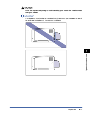 Page 3746-27
Optional Accessories
6
Duplex Unit
CAUTION
Push the duplex unit gently to avoid catching your hands. Be careful not to 
hurt your hands.
IMPORTANT
If the duplex unit is not installed on the printer ﬁrmly (if there is any space between the rear of 
the printer and the duplex unit), this may result in misfeeds.
 