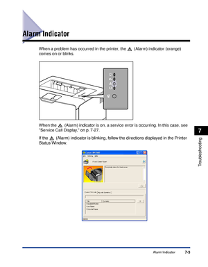 Page 3987-3Alarm Indicator
7
Troubleshooting
Alarm Indicator
When a problem has occurred in the printer, the   (Alarm) indicator (orange) 
comes on or blinks.
When the   (Alarm) indicator is on, a service error is occurring. In this case, see 
Service Call Display, on p. 7-27.
If the   (Alarm) indicator is blinking, follow the directions displayed in the Printer 
Status Window.
 