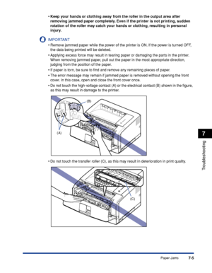 Page 4007-5
Troubleshooting
7
Paper Jams •
Keep your hands or clothing away from the roller in the output area after 
removing jammed paper completely. Even if the printer is not printing, sudden 
rotation of the roller may catch your hands or clothing, resulting in personal 
injury.
IMPORTANT
•Remove jammed paper while the power of the printer is ON. If the power is turned OFF, 
the data being printed will be deleted.
•Applying excess force may result in tearing paper or damaging the parts in the printer. 
When...