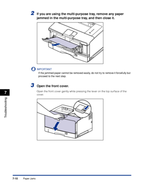 Page 4057-10
Troubleshooting
7
Paper Jams
2If you are using the multi-purpose tray, remove any paper 
jammed in the multi-purpose tray, and then close it.
IMPORTANT
If the jammed paper cannot be removed easily, do not try to remove it forcefully but 
proceed to the next step.
3Open the front cover.
Open the front cover gently while pressing the lever on the top surface of the 
cover.
 