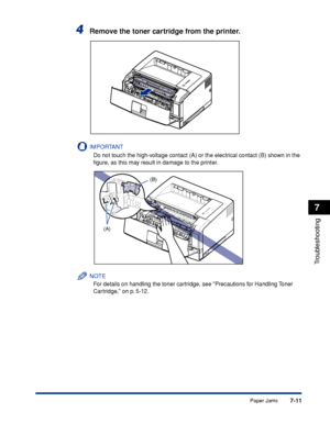 Page 4067-11
Troubleshooting
7
Paper Jams
4Remove the toner cartridge from the printer.
IMPORTANT
Do not touch the high-voltage contact (A) or the electrical contact (B) shown in the 
ﬁgure, as this may result in damage to the printer.
NOTE
For details on handling the toner cartridge, see Precautions for Handling Toner 
Cartridge, on p. 5-12.
(B)
(A)
 