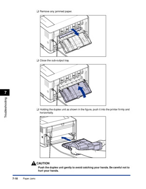 Page 4137-18
Troubleshooting
7
Paper Jams
❑Remove any jammed paper.
❑Close the sub-output tray.
❑Holding the duplex unit as shown in the ﬁgure, push it into the printer ﬁrmly and 
horizontally.
CAUTION
Push the duplex unit gently to avoid catching your hands. Be careful not to 
hurt your hands.
 