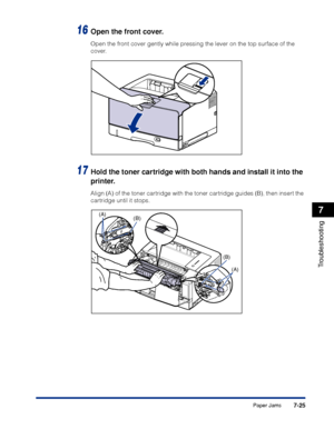 Page 4207-25
Troubleshooting
7
Paper Jams
16Open the front cover.
Open the front cover gently while pressing the lever on the top surface of the 
cover.
17Hold the toner cartridge with both hands and install it into the 
printer.
Align (A) of the toner cartridge with the toner cartridge guides (B), then insert the 
cartridge until it stops.
(B)(A)
(B)
(A)
 