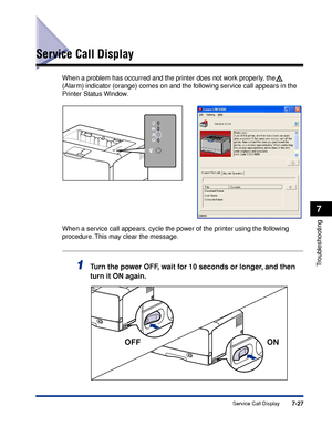 Page 4227-27Service Call Display
7
Troubleshooting
Service Call Display
When a problem has occurred and the printer does not work properly, the  
(Alarm) indicator (orange) comes on and the following service call appears in the 
Printer Status Window.
When a service call appears, cycle the power of the printer using the following 
procedure. This may clear the message.
1Turn the power OFF, wait for 10 seconds or longer, and then 
turn it ON again.
ONOFF
 