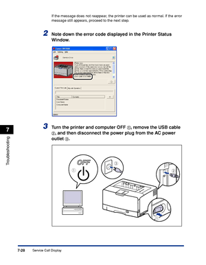 Page 4237-28
Troubleshooting
7
Service Call Display
If the message does not reappear, the printer can be used as normal. If the error 
message still appears, proceed to the next step.
2Note down the error code displayed in the Printer Status 
Window.
3Turn the printer and computer OFF aa a a, remove the USB cable 
bb b b, and then disconnect the power plug from the AC power 
outlet 
cc c c.
c
ab
a
 