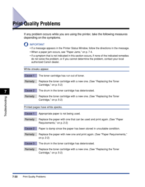 Page 4257-30Print Quality Problems
Troubleshooting
7
Print Quality Problems
If any problem occurs while you are using the printer, take the following measures 
depending on the symptoms.
IMPORTANT
•If a message appears in the Printer Status Window, follow the directions in the message.
•When a paper jam occurs, see Paper Jams, on p. 7-4.
•If a symptom that is not indicated in this section occurs, if none of the indicated remedies 
do not solve the problem, or if you cannot determine the problem, contact your...