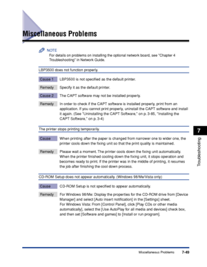 Page 4447-49Miscellaneous Problems
7
Troubleshooting
Miscellaneous Problems
NOTE
For details on problems on installing the optional network board, see Chapter 4 
Troubleshooting in Network Guide.
LBP3500 does not function properly.
Cause 1 LBP3500 is not speciﬁed as the default printer.
Remedy Specify it as the default printer.
Cause 2 The CAPT software may not be installed properly.
Remedy In order to check if the CAPT software is installed properly, print from an 
application. If you cannot print properly,...