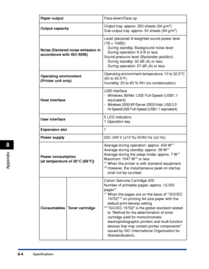 Page 4538-4
Appendix
8
Specifications
Paper outputFace-down/Face-up
Output capacityOutput tray: approx. 250 sheets (64 g/m
2)
Sub-output tray: approx. 50 sheets (64 g/m2)
Noise (Declared noise emission in 
accordance with ISO 9296)Lwad (declared A-weighted sound power level 
(1B = 10dB))
During standby: Background noise level
During operation: 6.9 B or less
Sound pressure level (Bystander position)
During standby: 32 dB (A) or less
During operation: 57 dB (A) or less
Operating environment 
(Printer unit...