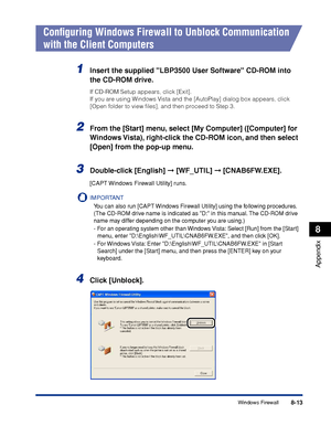 Page 4628-13
Appendix
8
Windows Firewall
Conﬁguring Windows Firewall to Unblock Communication 
with the Client Computers
1Insert the supplied LBP3500 User Software CD-ROM into 
the CD-ROM drive.
If CD-ROM Setup appears, click [Exit]. 
If you are using Windows Vista and the [AutoPlay] dialog box appears, click 
[Open folder to view ﬁles], and then proceed to Step 3.
2From the [Start] menu, select [My Computer] ([Computer] for 
Windows Vista), right-click the CD-ROM icon, and then select 
[Open] from the pop-up...