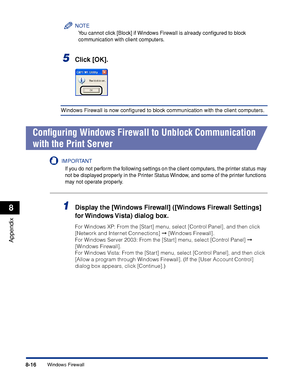 Page 4658-16
Appendix
8
Windows Firewall
NOTE
You cannot click [Block] if Windows Firewall is already conﬁgured to block 
communication with client computers.
5Click [OK].
Windows Firewall is now conﬁgured to block communication with the client computers.
Conﬁguring Windows Firewall to Unblock Communication 
with the Print Server
IMPORTANT
If you do not perform the following settings on the client computers, the printer status may 
not be displayed properly in the Printer Status Window, and some of the printer...