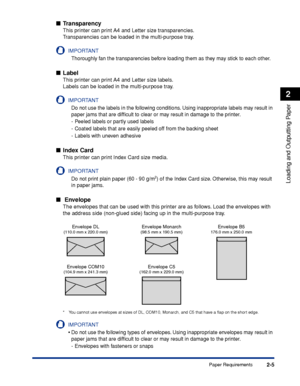 Page 482-5
Loading and Outputting Paper
2
Paper Requirements
■Transparency
This printer can print A4 and Letter size transparencies.
Transparencies can be loaded in the multi-purpose tray.
IMPORTANT
Thoroughly fan the transparencies before loading them as they may stick to each other.
■Label
This printer can print A4 and Letter size labels.
Labels can be loaded in the multi-purpose tray.
IMPORTANT
Do not use the labels in the following conditions. Using inappropriate labels may result in 
paper jams that are...