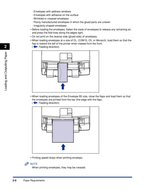 Page 49Paper Requirements2-6
Loading and Outputting Paper
2
-Envelopes with address windows
-Envelopes with adhesive on the surface
-Wrinkled or creased envelopes
-Poorly manufactured envelopes in which the glued parts are uneven
-Irregularly-shaped envelopes
•Before loading the envelopes, ﬂatten the stack of envelopes to release any remaining air, 
and press the fold lines along the edges tight.
•Do not print on the reverse side (glued side) of envelopes.
•When loading envelopes at a size of DL, COM10, C5, or...