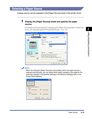 Page 562-13
Loading and Outputting Paper
2
Paper Source
Selecting a Paper Source
A paper source can be selected in the [Paper Source] sheet in the printer driver.
1Display the [Paper Source] sheet and specify the paper 
source.
For details on the procedure for displaying the [Paper Source] sheet in the printer 
driver, see Specifying the Printing Preferences, on p. 4-9.
NOTE
When the setting for [Paper Source] is set to [Auto] (when the paper source is 
selected automatically), you can select which paper...