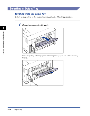 Page 65Output Tray2-22
Loading and Outputting Paper
2
Selecting an Output Tray
Switching to the Sub-output Tray
Switch an output tray to the sub-output tray using the following procedure.
1Open the sub-output tray aa a a.
When outputting A4 size paper or other large-size paper, pull out the auxiliary 
tray b.
a
b
 