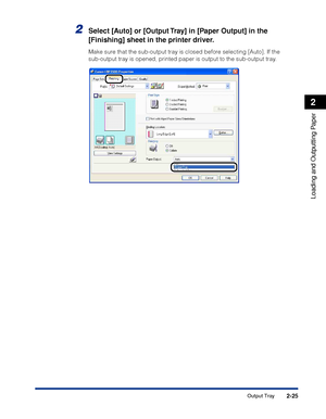 Page 682-25
Loading and Outputting Paper
2
Output Tray
2Select [Auto] or [Output Tray] in [Paper Output] in the 
[Finishing] sheet in the printer driver.
Make sure that the sub-output tray is closed before selecting [Auto]. If the 
sub-output tray is opened, printed paper is output to the sub-output tray.
 