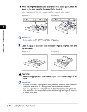 Page 73Loading Paper in a Paper Cassette2-30
Loading and Outputting Paper
2
●While holding the lock release lever of the rear paper guide, slide the 
guide to the size mark for the paper to be loaded.
Align the position of (A) with the size mark for the paper to be loaded.
IMPORTANT
Do not use the A4R, LTRR, and 8.5 x 13 position.
3Load the paper stack so that the rear edge is aligned with the 
paper guide.
CAUTION
When loading paper, take care not to cut your hands with the edges of the 
paper.
IMPORTANT
•Be...