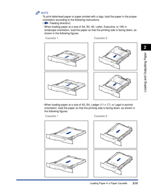 Page 742-31
Loading and Outputting Paper
2
Loading Paper in a Paper Cassette
NOTE
To print letterhead paper or paper printed with a logo, load the paper in the proper 
orientation according to the following instructions:
(: Feeding direction)
-When loading paper at a size of A4, B5, A5, Letter, Executive, or 16K in 
landscape orientation, load the paper so that the printing side is facing down, as 
shown in the following ﬁgures.
-When loading paper at a size of A3, B4, Ledger (11 x 17), or Legal in portrait...