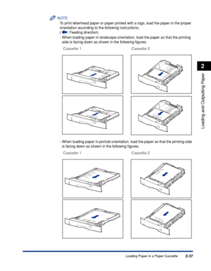 Page 802-37
Loading and Outputting Paper
2
Loading Paper in a Paper Cassette
NOTE
To print letterhead paper or paper printed with a logo, load the paper in the proper 
orientation according to the following instructions:
(: Feeding direction)
-When loading paper in landscape orientation, load the paper so that the printing 
side is facing down as shown in the following ﬁgures.
-When loading paper in portrait orientation, load the paper so that the printing side 
is facing down as shown in the following ﬁgures....