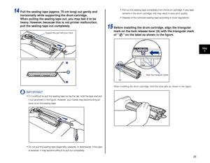 Page 2625
Step3
14Pull the sealing tape (approx. 70 cm long) out gently and 
horizontally while supporting the drum cartridge.
When pulling the sealing tape out, you may feel it to be 
heavy. However, because this is not printer malfunction, 
pull the sealing tape out completely.
IMPORTANT
•If it is difﬁcult to pull the sealing tape out by the tab, hold the tape and pull 
it out as shown in the ﬁgure. However, your hands may become dirty as 
toner is on the sealing tape.
•Do not pull the sealing tape...