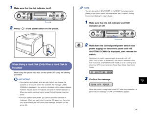 Page 4645
Step7
1Make sure that the Job indicator is off.
2Press   of the power switch on the printer.
When Using a Hard Disk (Only When a Hard Disk Is  
Installed)
When using the optional hard disk, turn the printer OFF using the following 
procedure.
IMPORTANT
•If you perform a shutdown when any job of which you stopped the 
operation or of secured print in the hard disk, the message  is displayed. If you perform a shutdown, all the jobs are deleted. 
However, the jobs stored in the boxes are saved in the...